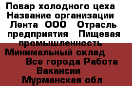 Повар холодного цеха › Название организации ­ Лента, ООО › Отрасль предприятия ­ Пищевая промышленность › Минимальный оклад ­ 18 000 - Все города Работа » Вакансии   . Мурманская обл.,Оленегорск г.